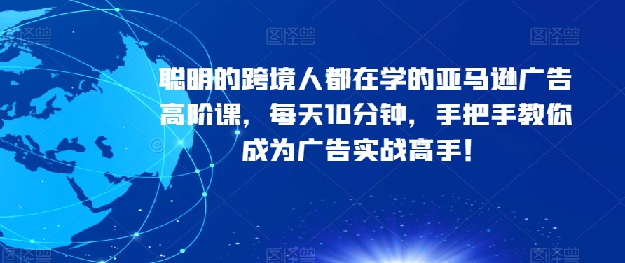 聪明的跨境人都在学的亚马逊广告高阶课，每天10分钟，手把手教你成为广告实战高手！-51资源库