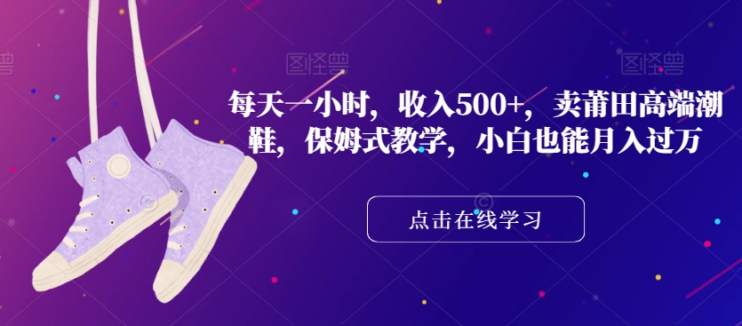 每天一小时，收入500+，卖莆田高端潮鞋，保姆式教学，小白也能月入过万【揭秘】-51资源库