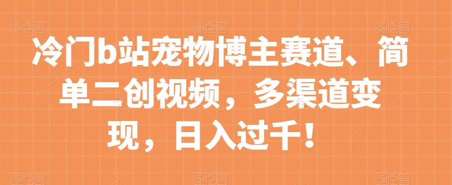 冷门b站宠物博主赛道，简单二创视频，多渠道变现，日入过千！【揭秘】-51资源库