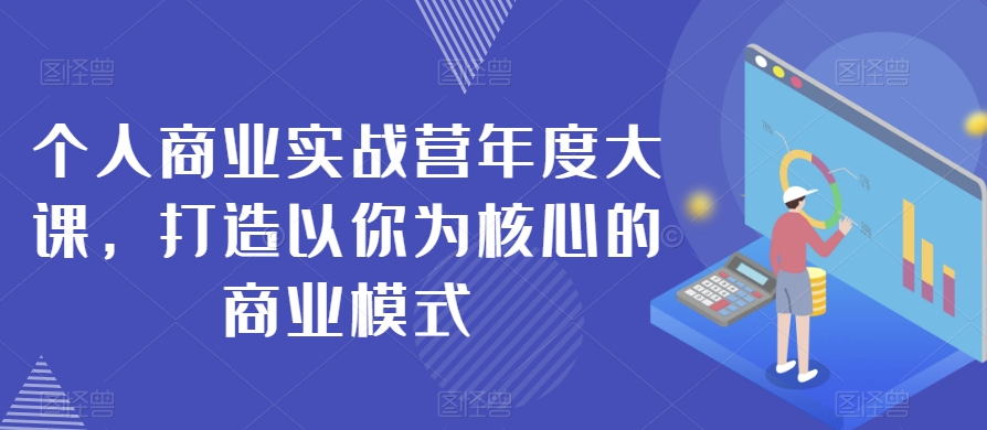 个人商业实战营年度大课，打造以你为核心的商业模式-51资源库