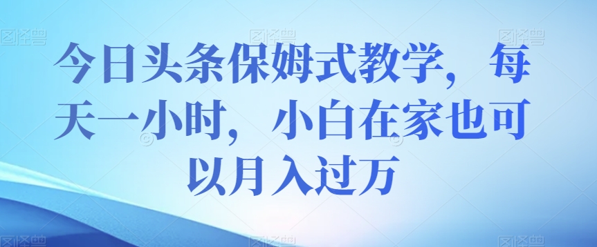 今日头条保姆式教学，每天一小时，小白在家也可以月入过万【揭秘】-51资源库