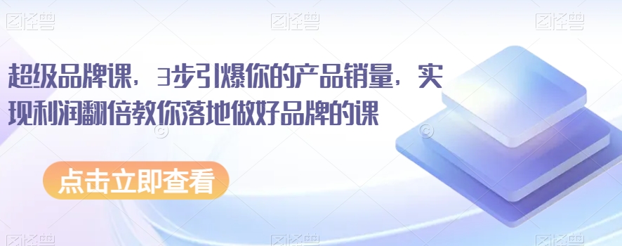 超级品牌课，3步引爆你的产品销量，实现利润翻倍教你落地做好品牌的课-51资源库