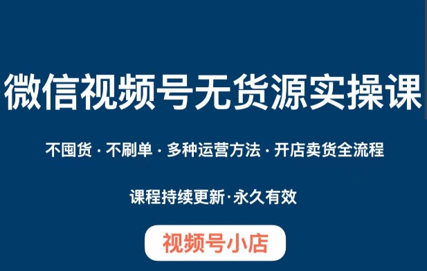 微信视频号小店无货源实操课程，​不囤货·不刷单·多种运营方法·开店卖货全流程-51资源库