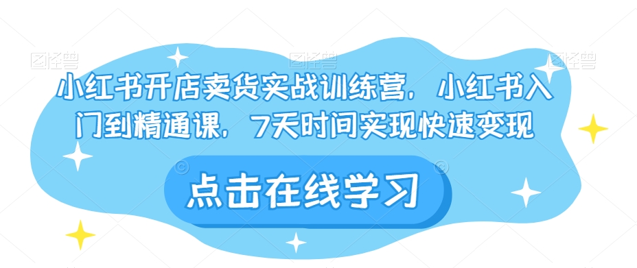 小红书开店卖货实战训练营，小红书入门到精通课，7天时间实现快速变现-51资源库