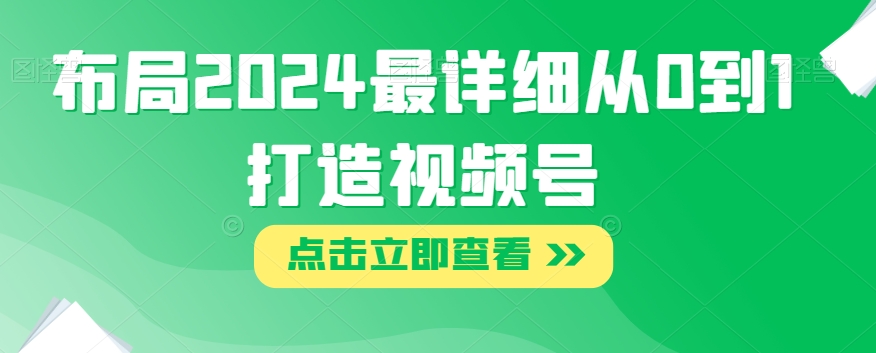 布局2024最详细从0到1打造视频号【揭秘】-51资源库