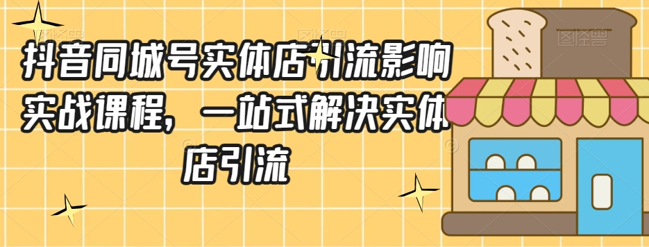 抖音同城号实体店引流营销实战课程，一站式解决实体店引流-51资源库