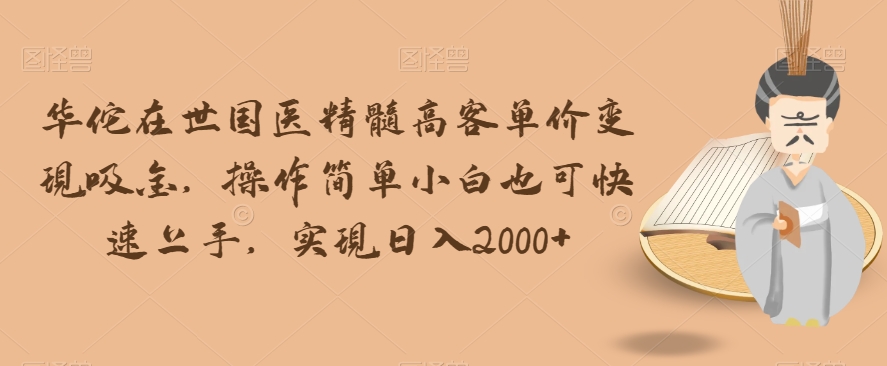 华佗在世国医精髓高客单价变现吸金，操作简单小白也可快速上手，实现日入2000+【揭秘】-51资源库