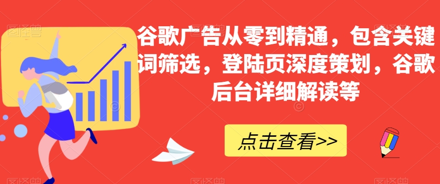 谷歌广告从零到精通，包含关键词筛选，登陆页深度策划，谷歌后台详细解读等-51资源库