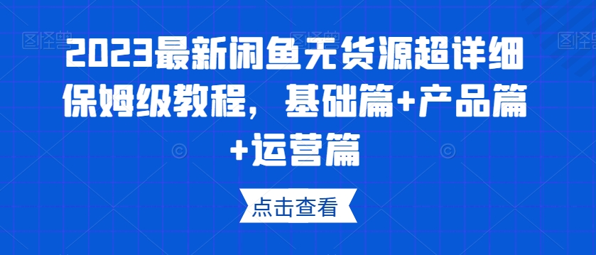 2023最新闲鱼无货源超详细保姆级教程，基础篇+产品篇+运营篇-51资源库