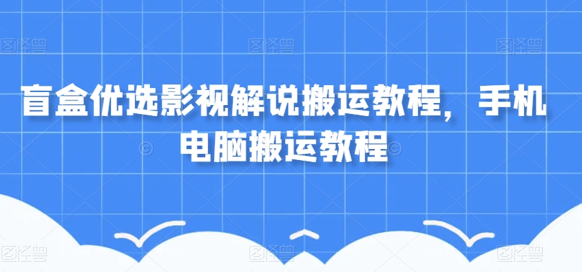 盲盒优选影视解说搬运教程，手机电脑搬运教程-51资源库