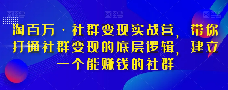 淘百万·社群变现实战营，带你打通社群变现的底层逻辑，建立一个能赚钱的社群-51资源库