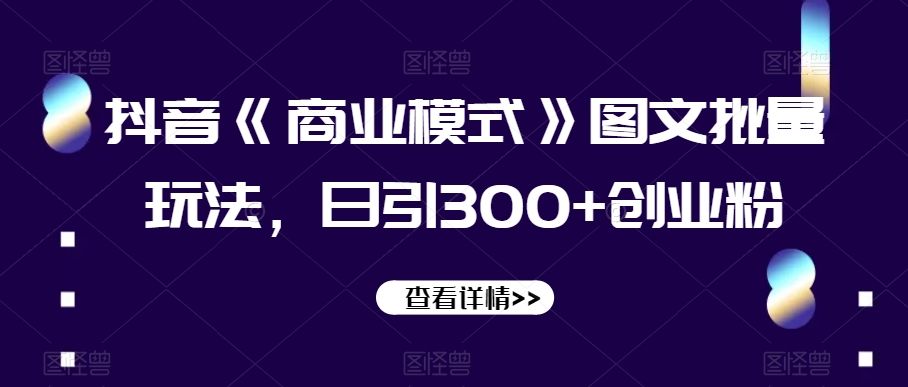 抖音《商业模式》图文批量玩法，日引300+创业粉【揭秘】-51资源库