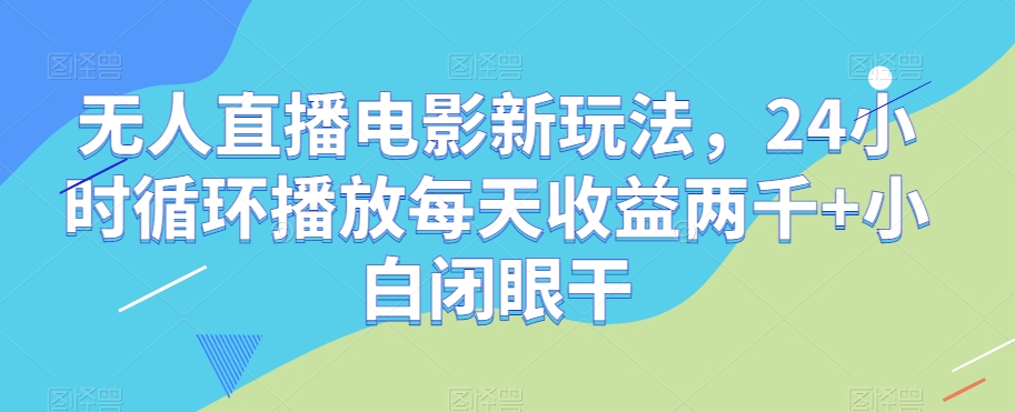 无人直播电影新玩法，24小时循环播放每天收益两千+小白闭眼干【揭秘】-51资源库