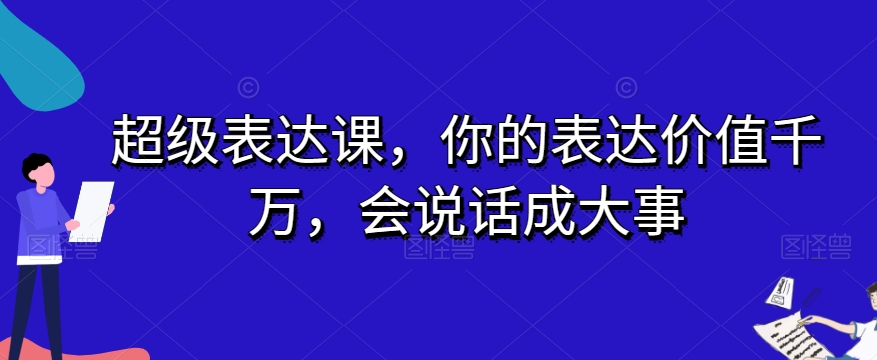 超级表达课，你的表达价值千万，会说话成大事-51资源库