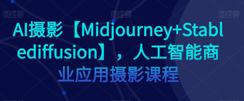 AI摄影【Midjourney+Stablediffusion】，人工智能商业应用摄影课程-51资源库