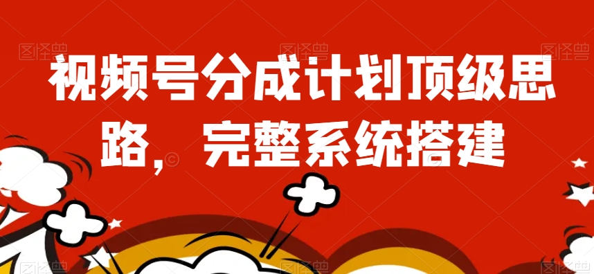 视频号分成计划顶级思路，完整系统搭建【揭秘】-51资源库