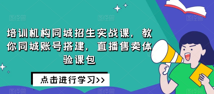 培训机构同城招生实战课，教你同城账号搭建，直播售卖体验课包-51资源库