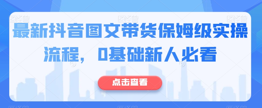 最新抖音图文带货保姆级实操流程，0基础新人必看-51资源库
