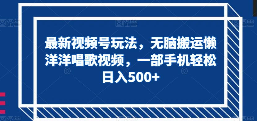 最新视频号玩法，无脑搬运懒洋洋唱歌视频，一部手机轻松日入500+【揭秘】-51资源库