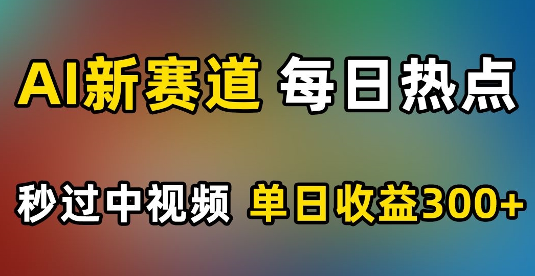 AI新赛道，每日热点，秒过中视频，单日收益300+【揭秘】-51资源库