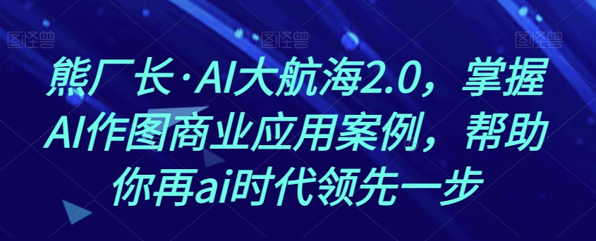 熊厂长·AI大航海2.0，掌握AI作图商业应用案例，帮助你再ai时代领先一步-51资源库