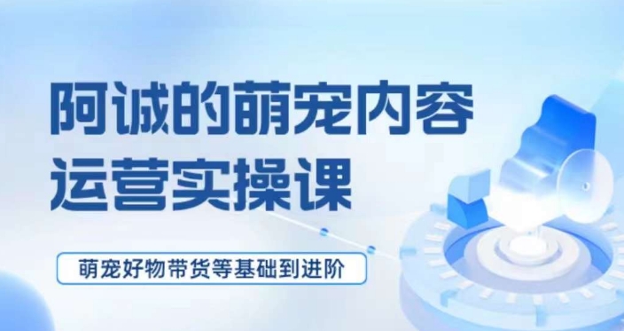 萌宠短视频运营实操课，​萌宠好物带货基础到进阶-51资源库