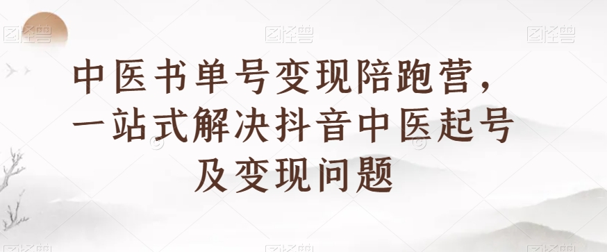 中医书单号变现陪跑营，一站式解决抖音中医起号及变现问题-51资源库
