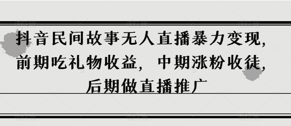 抖音民间故事无人直播暴力变现，前期吃礼物收益，中期涨粉收徒，后期做直播推广【揭秘】-51资源库