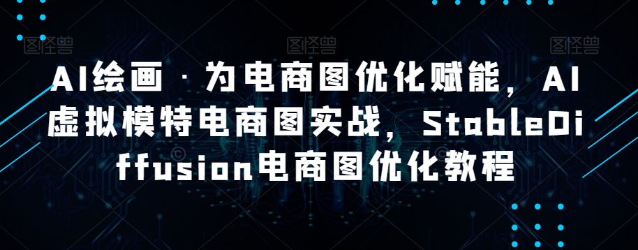 AI绘画·为电商图优化赋能，AI虚拟模特电商图实战，StableDiffusion电商图优化教程-51资源库