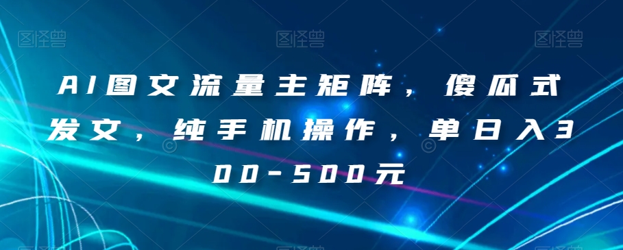 AI图文流量主矩阵，傻瓜式发文，纯手机操作，单日入300-500元【揭秘】-51资源库