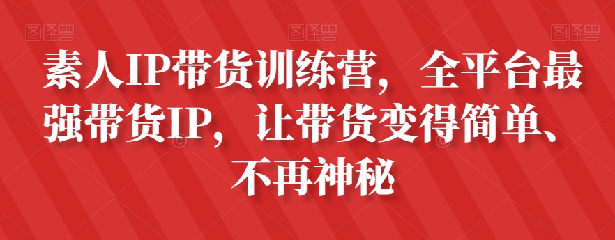 素人IP带货训练营，全平台最强带货IP，让带货变得简单、不再神秘-51资源库