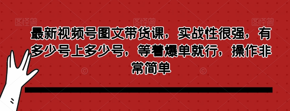 最新视频号图文带货课，实战性很强，有多少号上多少号，等着爆单就行，操作非常简单-51资源库