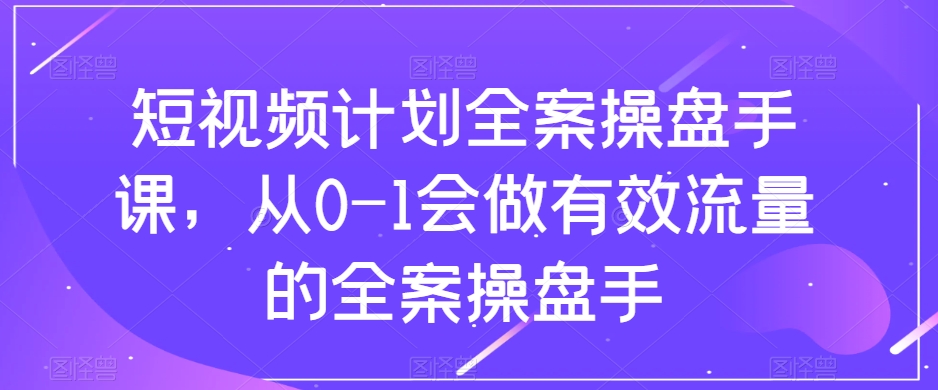 短视频计划全案操盘手课，从0-1会做有效流量的全案操盘手-51资源库