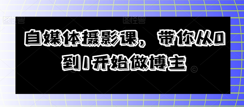 自媒体摄影课，带你从0到1开始做博主-51资源库