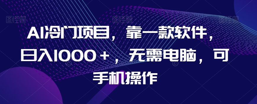 AI冷门项目，靠一款软件，日入1000＋，无需电脑，可手机操作【揭秘】-51资源库