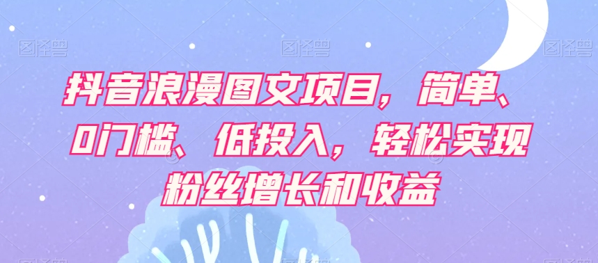 抖音浪漫图文项目，简单、0门槛、低投入，轻松实现粉丝增长和收益-51资源库