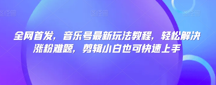 全网首发，音乐号最新玩法教程，轻松解决涨粉难题，剪辑小白也可快速上手-51资源库