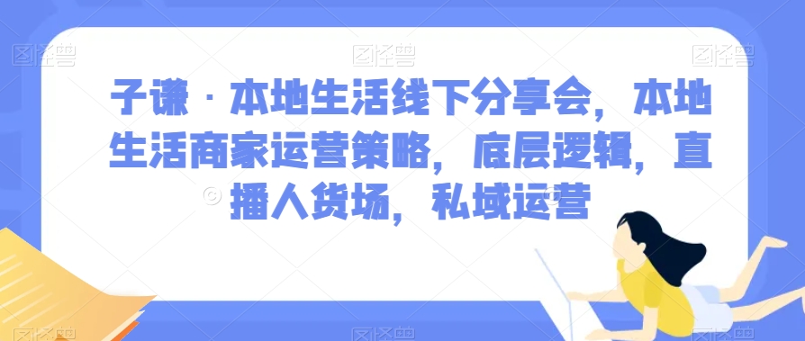 子谦·本地生活线下分享会，本地生活商家运营策略，底层逻辑，直播人货场，私域运营-51资源库
