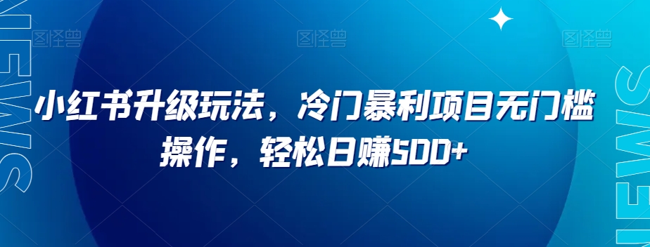 小红书升级玩法，冷门暴利项目无门槛操作，轻松日赚500+【揭秘】-51资源库