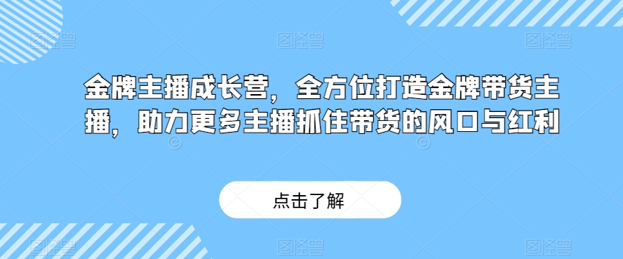 金牌主播成长营，全方位打造金牌带货主播，助力更多主播抓住带货的风口与红利-51资源库