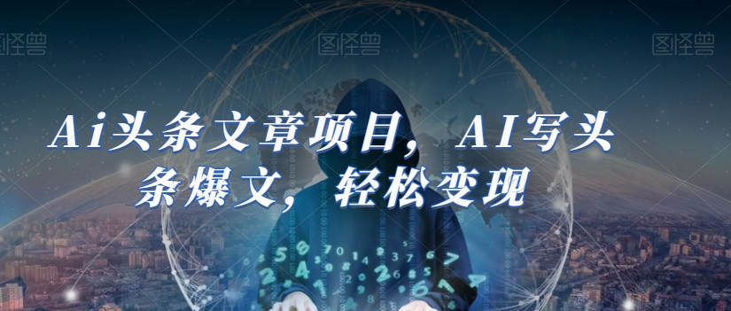 Ai头条文章项目，AI写头条爆文，轻松变现-51资源库
