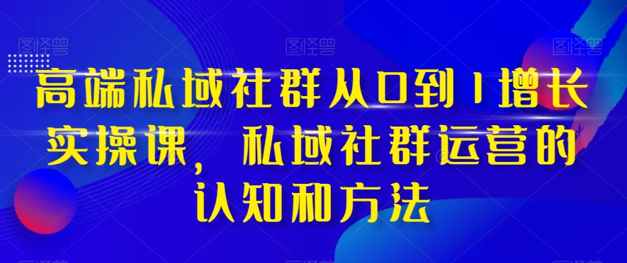高端私域社群从0到1增长实操课，私域社群运营的认知和方法-51资源库