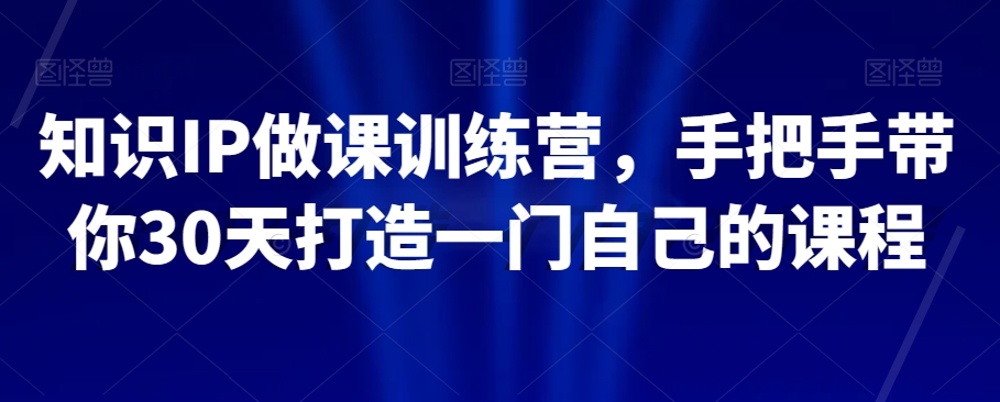 知识IP做课训练营，手把手带你30天打造一门自己的课程-51资源库