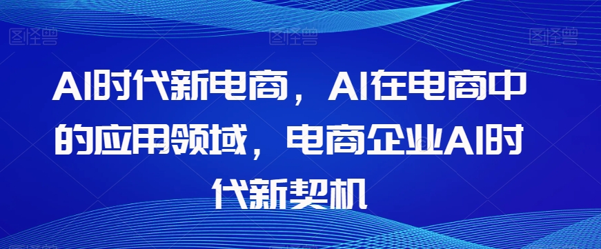 Al时代新电商，Al在电商中的应用领域，电商企业AI时代新契机-51资源库