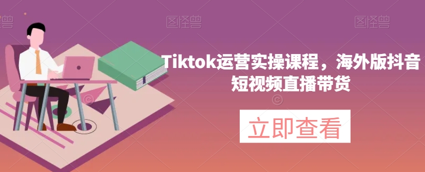 Tiktok运营实操课程，海外版抖音短视频直播带货-51资源库