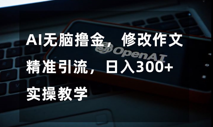 AI无脑撸金，修改作文精准引流，日入300+，实操教学【揭秘】-51资源库