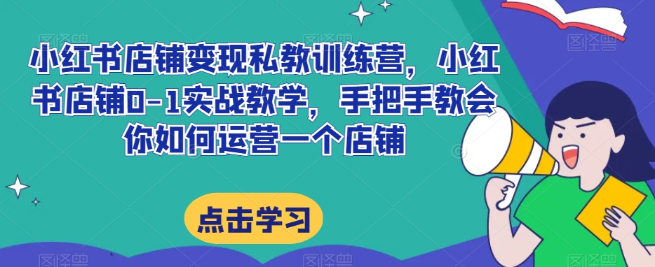 小红书店铺变现私教训练营，小红书店铺0-1实战教学，手把手教会你如何运营一个店铺-51资源库