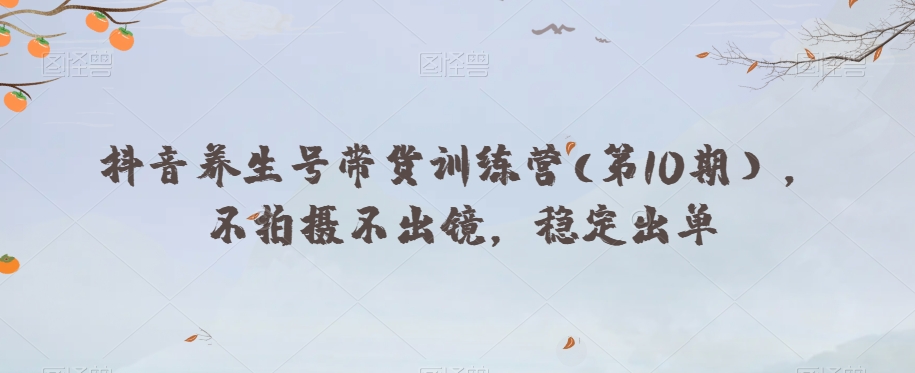抖音养生号带货训练营(第10期），不拍摄不出镜，稳定出单-51资源库