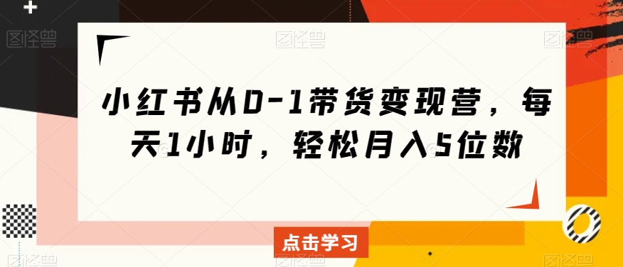 小红书从0-1带货变现营，每天1小时，轻松月入5位数-51资源库
