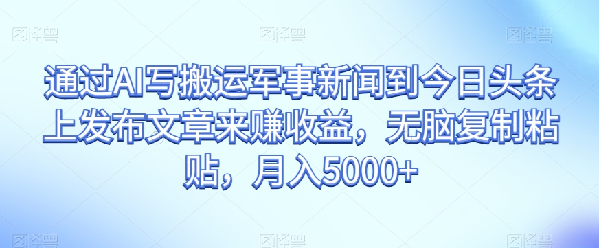 通过AI写搬运军事新闻到今日头条上发布文章来赚收益，无脑复制粘贴，月入5000+【揭秘】-51资源库